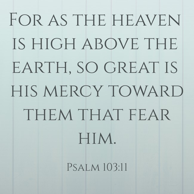 For as the heaven is high above the earth, so great is his mercy toward them that fear him. - Psalm 103:11