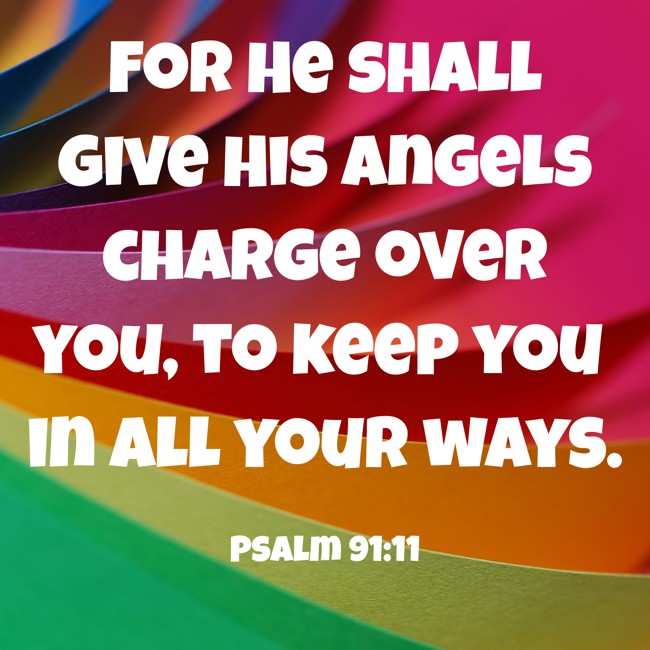 For He shall give His angels charge over you, to keep you in all your ways. - Psalm 91:11