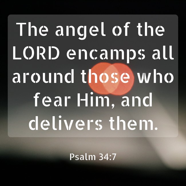 The angel of the LORD encamps all around those who fear Him, and delivers them. - Psalm 34:7