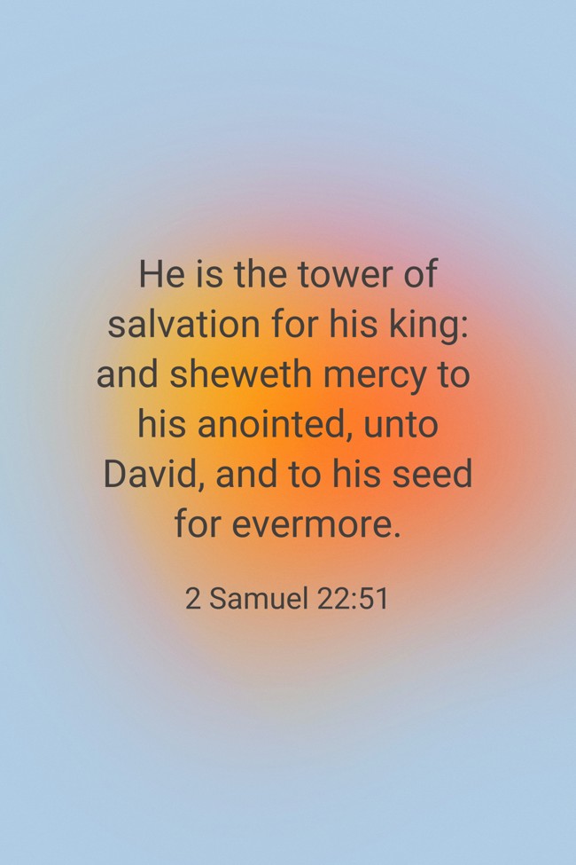 He is the tower of salvation for his king: and sheweth mercy to his anointed, unto David, and to his seed for evermore. - 2 Samuel 22:51