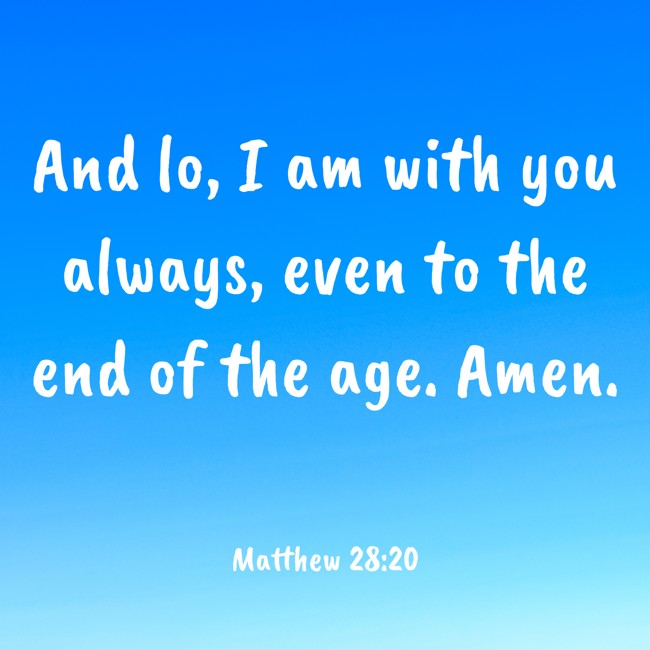 And lo, I am with you always, even to the end of the age. Amen. - Matthew 28:20