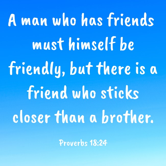 A man who has friends must himself be friendly, but there is a friend who sticks closer than a brother. - Proverbs 18:24