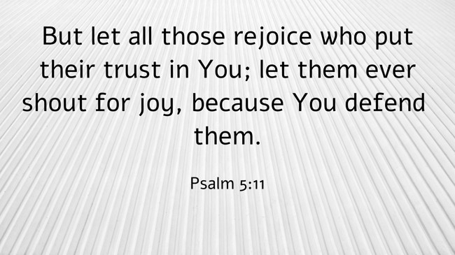 But let all those rejoice who put their trust in You; let them ever shout for joy, because You defend them. - Psalm 5:11