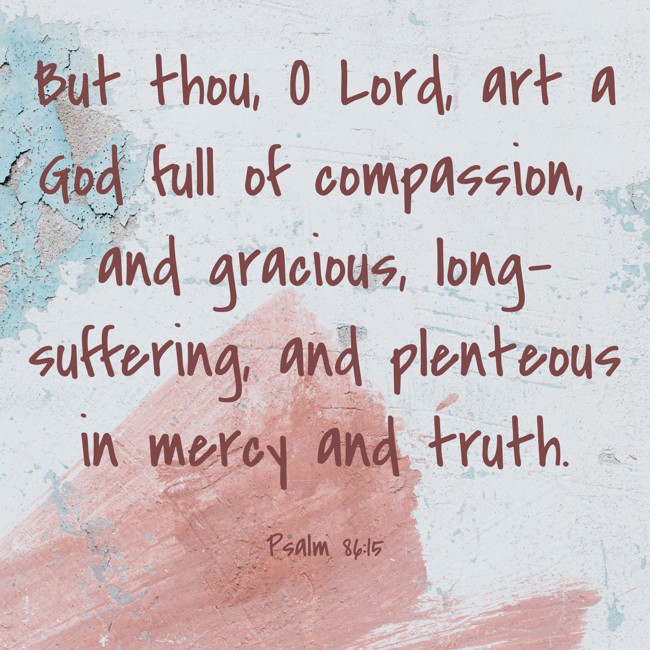 But thou, O Lord, art a God full of compassion, and gracious, long-suffering, and plenteous in mercy and truth. - Psalm 86:15