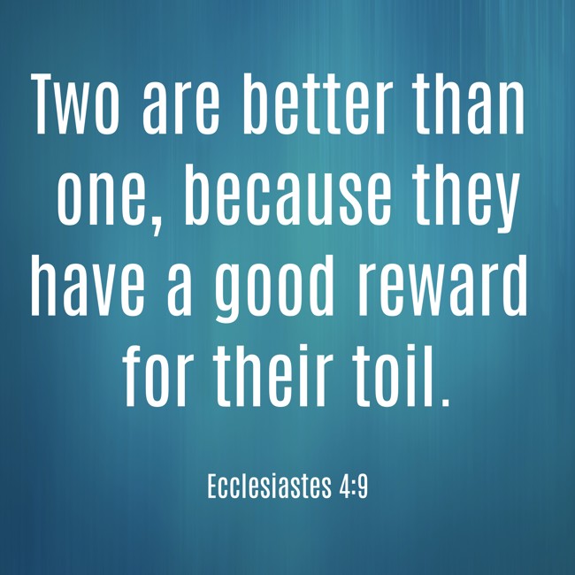 Two are better than one, because they have a good reward for their toil. - Ecclesiastes 4:9
