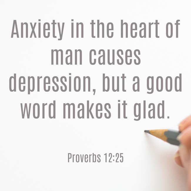 Anxiety in the heart of man causes depression, but a good word makes it glad. - Proverbs 12:25