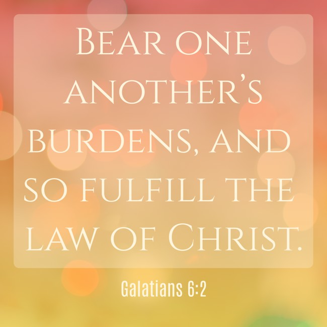 Bear one another’s burdens, and so fulfill the law of Christ. - Galatians 6:2
