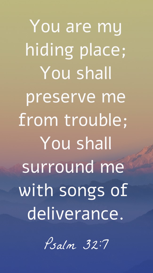 You are my hiding place; You shall preserve me from trouble; You shall surround me with songs of deliverance. - Psalm 32:7