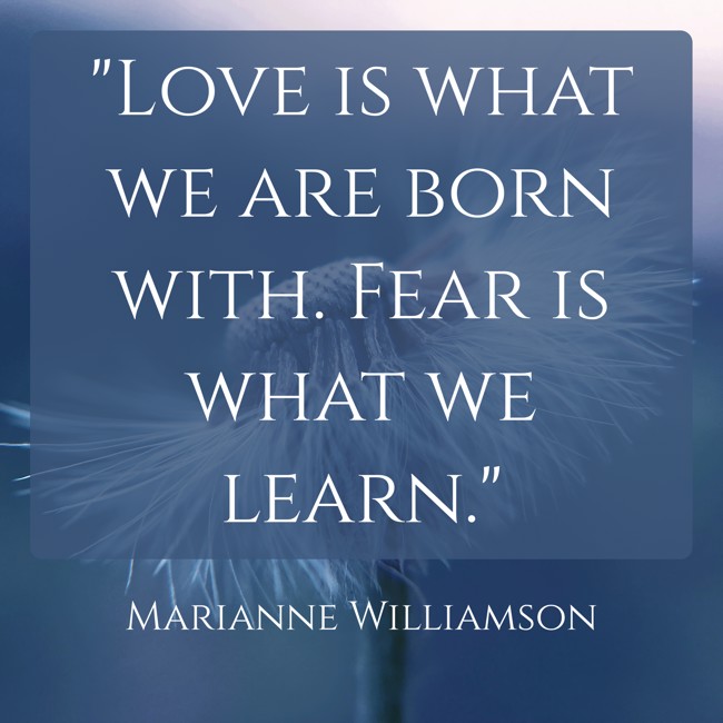 Love is what we are born with. Fear is what we learn. - Marianne Williamson