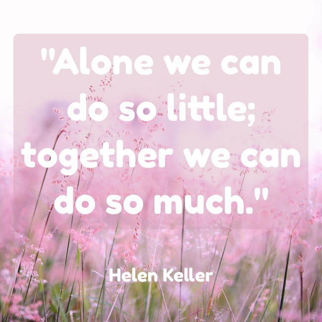 Alone we can do so little; together we can do so much. - Helen Keller