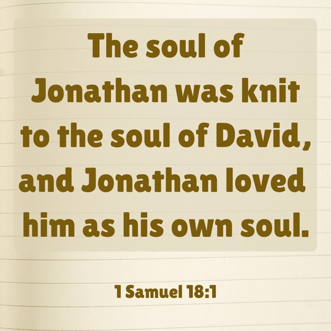 The soul of Jonathan was knit to the soul of David, and Jonathan loved him as his own soul. - 1 Samuel 18:1
