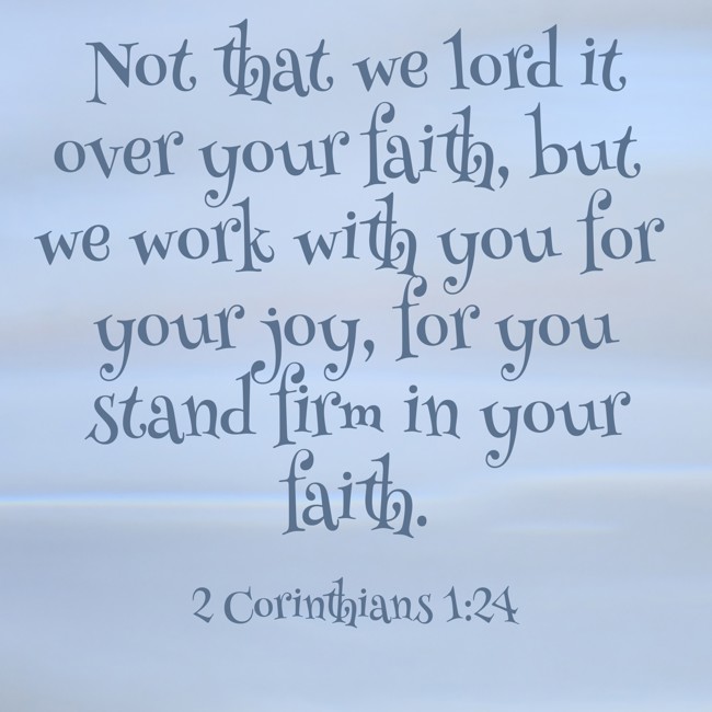 Not that we lord it over your faith, but we work with you for your joy, for you stand firm in your faith. - 2 Corinthians 1:24