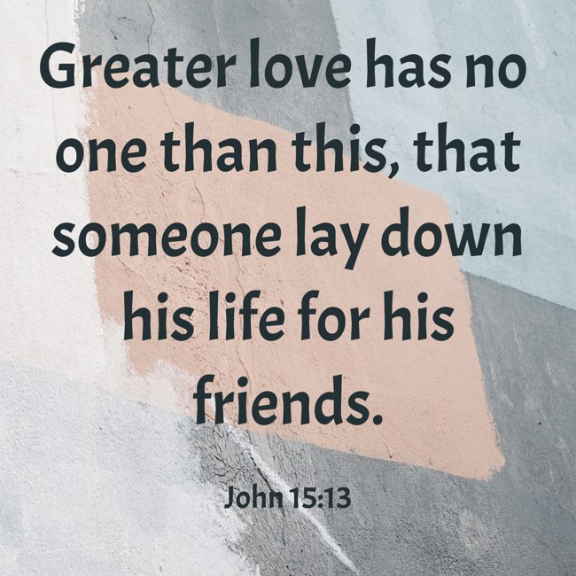 Greater love has no one than this, that someone lay down his life for his friends. - John 15:13