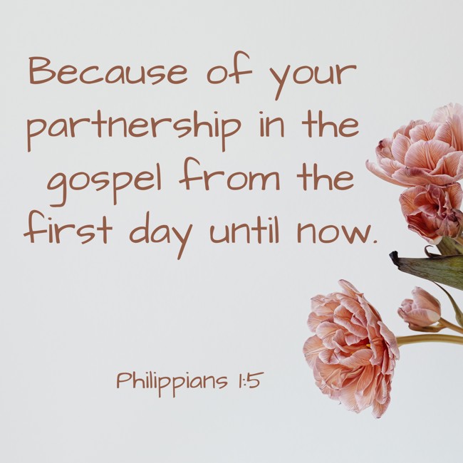 Because of your partnership in the gospel from the first day until now. - Philippians 1:5