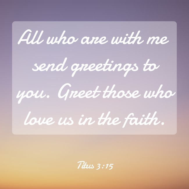 All who are with me send greetings to you. Greet those who love us in the faith. - Titus 3:15