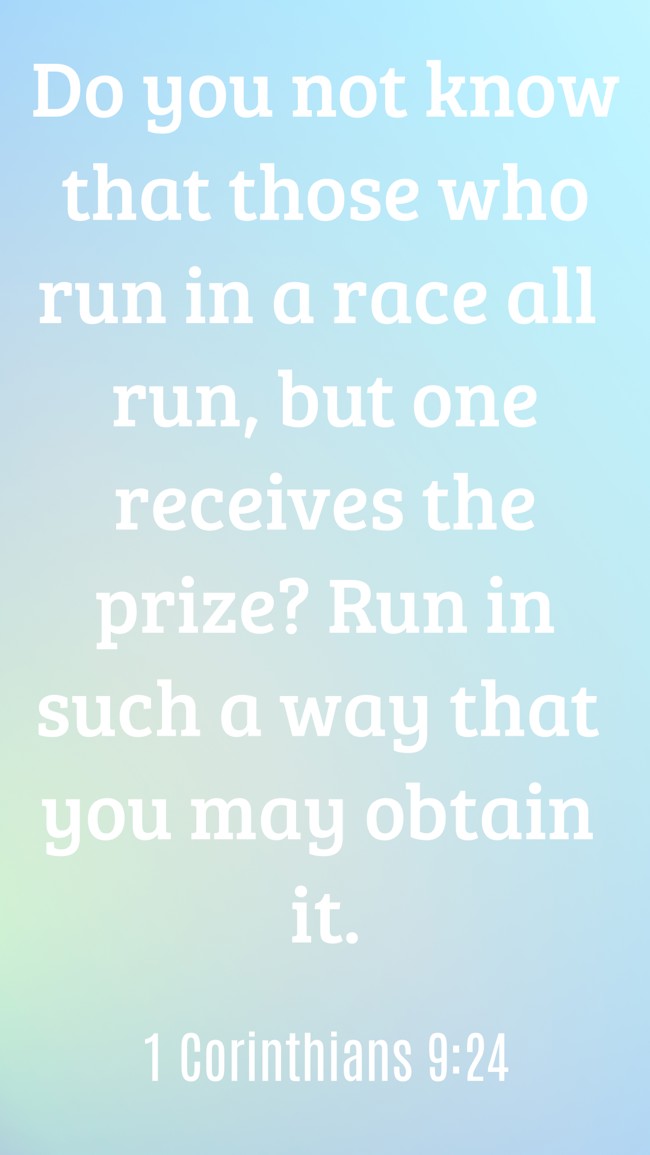 Do you not know that those who run in a race all run, but one receives the prize? Run in such a way that you may obtain it. - 1 Corinthians 9:24