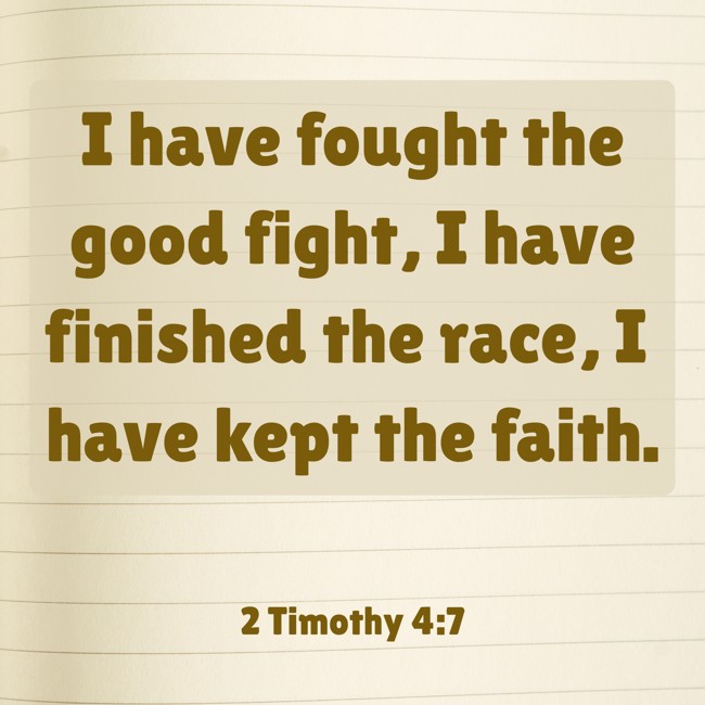 I have fought the good fight, I have finished the race, I have kept the faith. - 2 Timothy 4:7