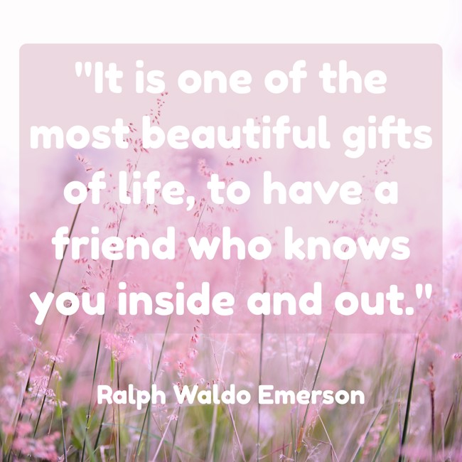 It is one of the most beautiful gifts of life, to have a friend who knows you inside and out. - Ralph Waldo Emerson