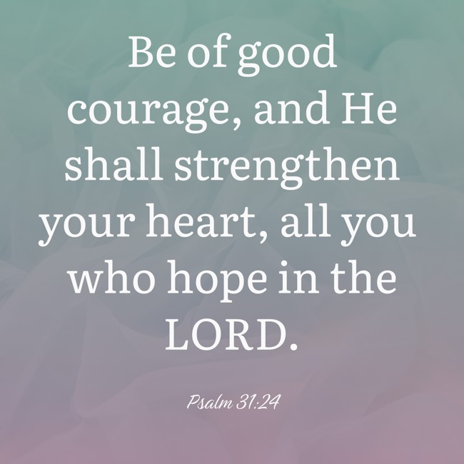 Be of good courage, and He shall strengthen your heart, all you who hope in the LORD. - Psalm 31:24