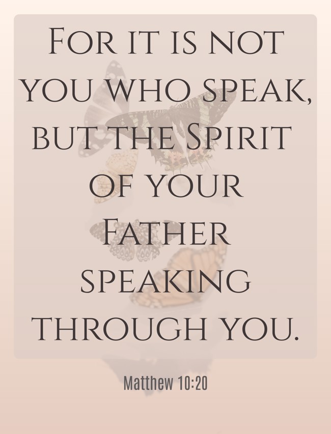  For it is not you who speak, but the Spirit of your Father speaking through you.   - Matthew 10:20 