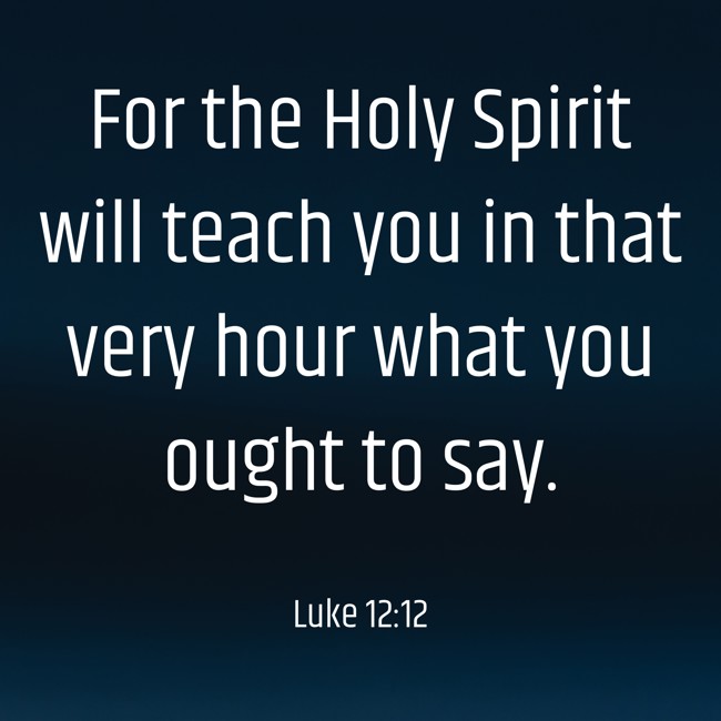  For the Holy Spirit will teach you in that very hour what you ought to say.   - Luke 12:12 