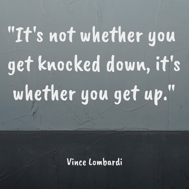 It's not whether you get knocked down, it's whether you get up. - Vince Lombardi