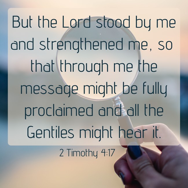  But the Lord stood by me and strengthened me, so that through me the message might be fully proclaimed and all the Gentiles might hear it.   - 2 Timothy 4:17 