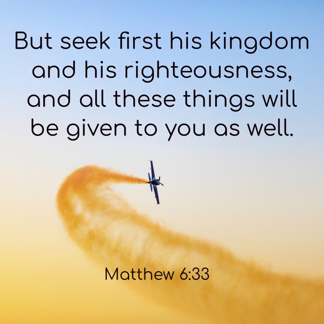 But seek first his kingdom and his righteousness, and all these things will be given to you as well. - Matthew 6:33