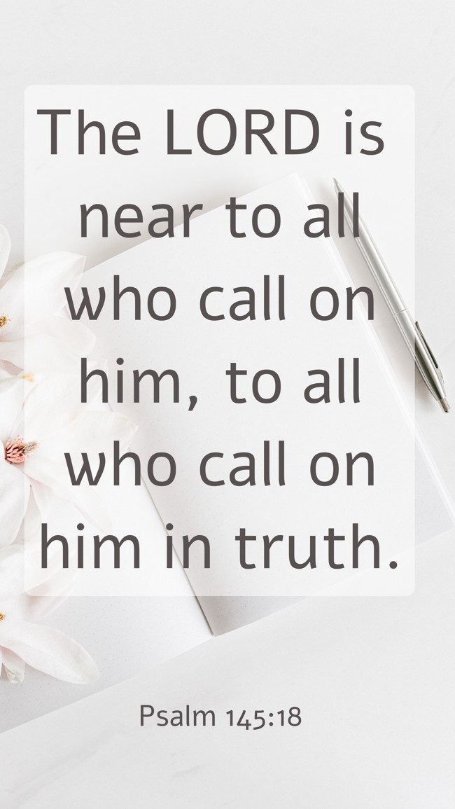  The LORD is near to all who call on him, to all who call on him in truth.   - Psalm 145:18 