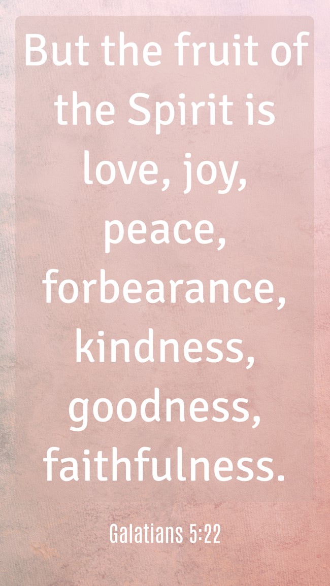 But the fruit of the Spirit is love, joy, peace, forbearance, kindness, goodness, faithfulness. - Galatians 5:22