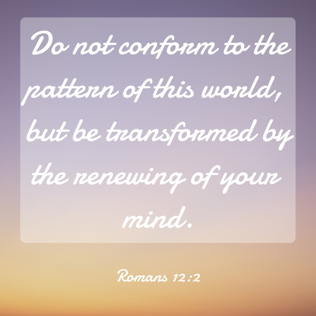 Do not conform to the pattern of this world, but be transformed by the renewing of your mind. - Romans 12:2