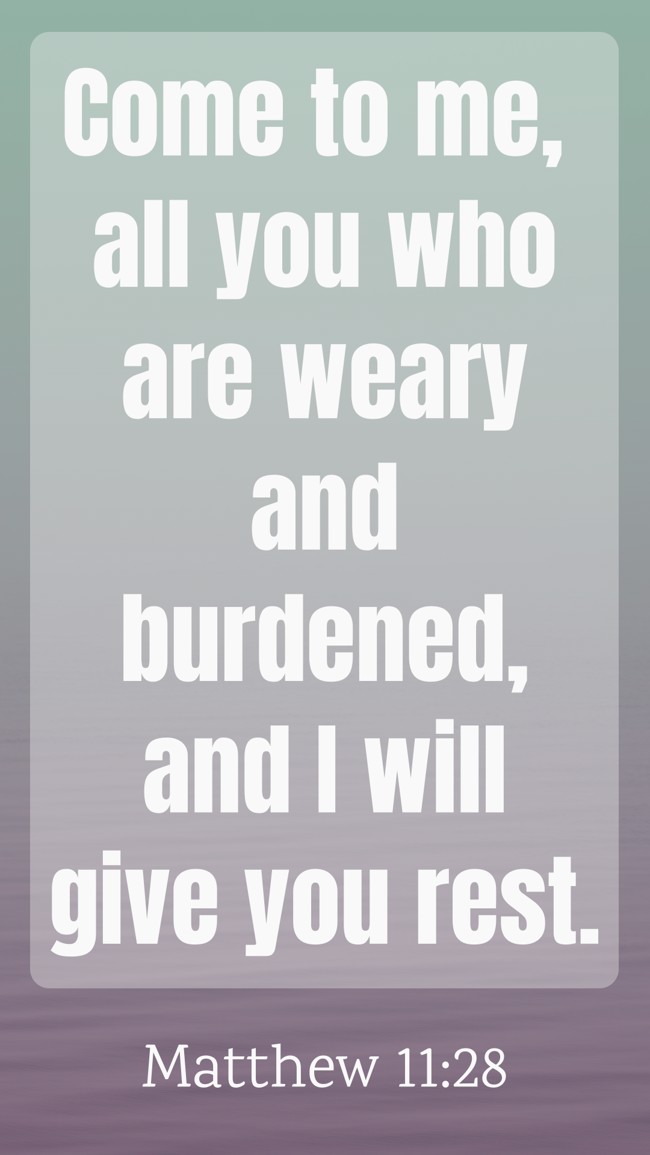 Come to me, all you who are weary and burdened, and I will give you rest. - Matthew 11:28