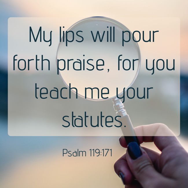  My lips will pour forth praise, for you teach me your statutes.   - Psalm 119:171 