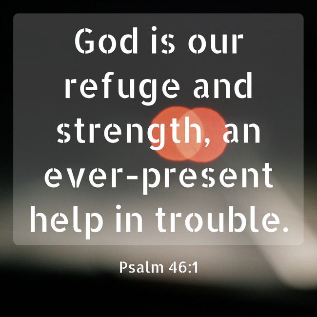 God is our refuge and strength, an ever-present help in trouble. - Psalm 46:1