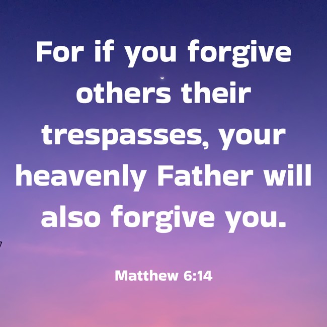 For if you forgive others their trespasses, your heavenly Father will also forgive you. - Matthew 6:14