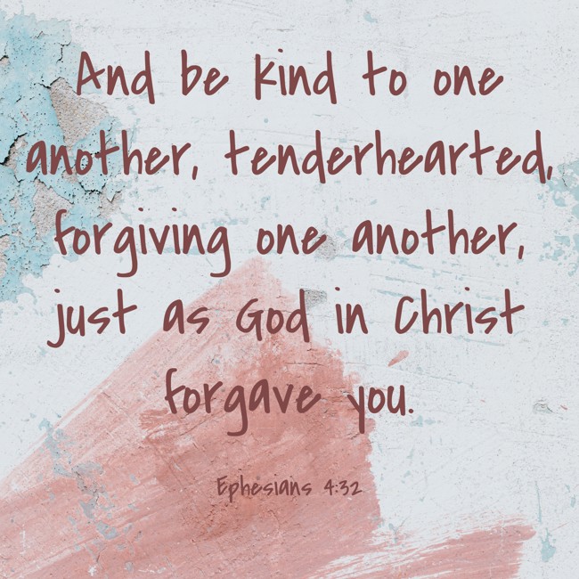 And be kind to one another, tenderhearted, forgiving one another, just as God in Christ forgave you. - Ephesians 4:32