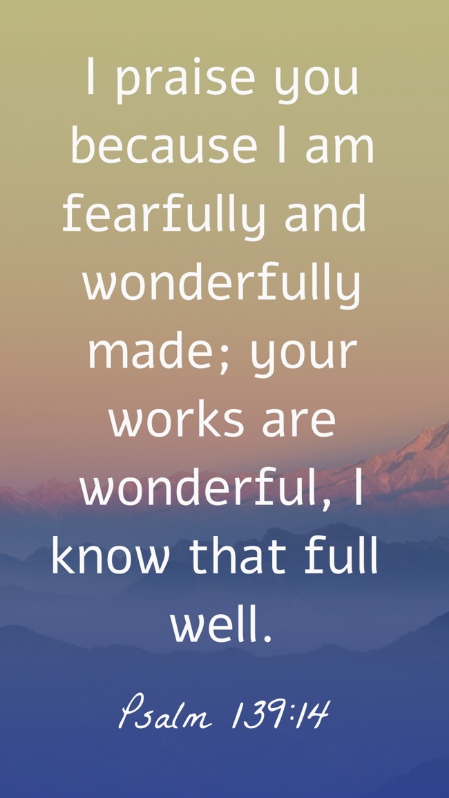 I praise you because I am fearfully and wonderfully made; your works are wonderful, I know that full well. - Psalm 139:14