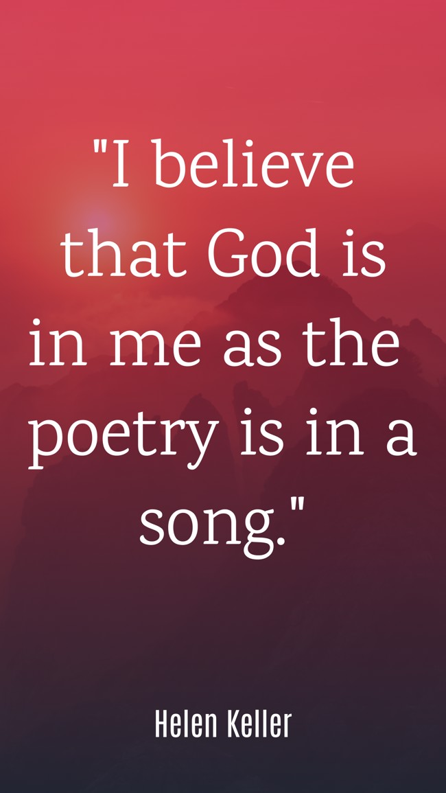  I believe that God is in me as the poetry is in a song.   - Helen Keller 