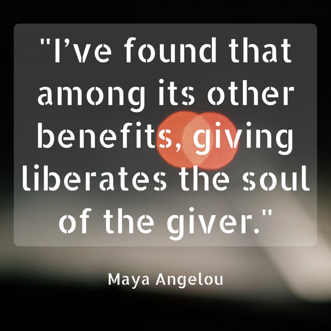  I’ve found that among its other benefits, giving liberates the soul of the giver.   - Maya Angelou 
