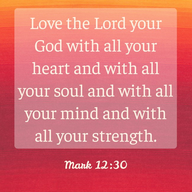 Love the Lord your God with all your heart and with all your soul and with all your mind and with all your strength. - Mark 12:30