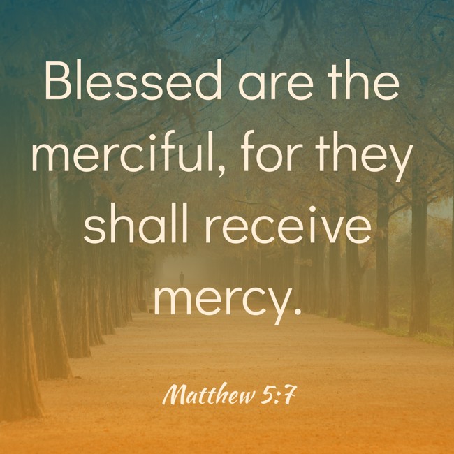 Blessed are the merciful, for they shall receive mercy. - Matthew 5:7