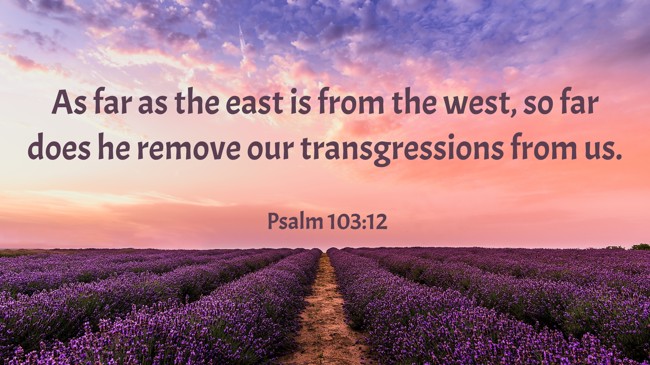 As far as the east is from the west, so far does he remove our transgressions from us. - Psalm 103:12