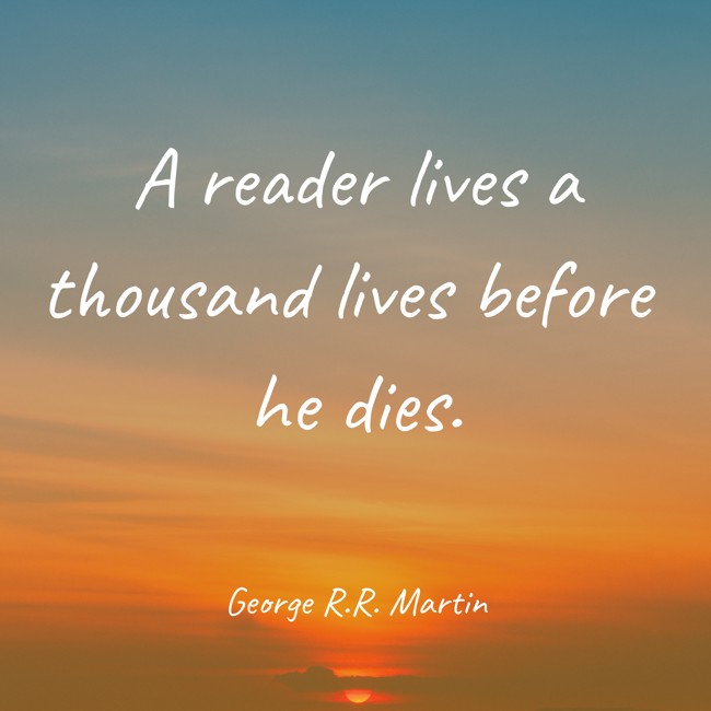 A reader lives a thousand lives before he dies. - George R.R. Martin