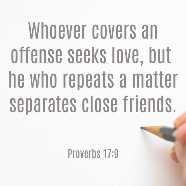 Whoever covers an offense seeks love, but he who repeats a matter separates close friends. - Proverbs 17:9