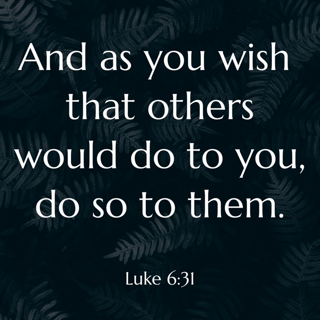 And as you wish that others would do to you, do so to them. - Luke 6:31