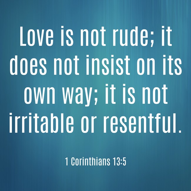 Love is not rude; it does not insist on its own way; it is not irritable or resentful. - 1 Corinthians 13:5