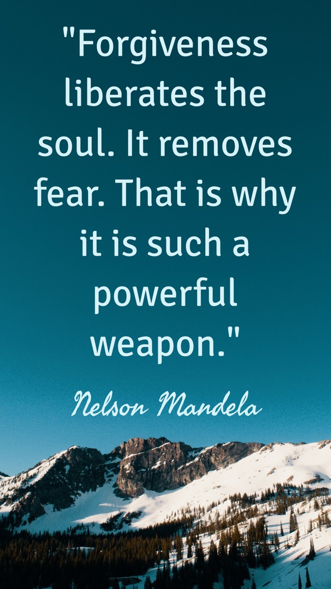 Forgiveness liberates the soul. It removes fear. That is why it is such a powerful weapon. - Nelson Mandela