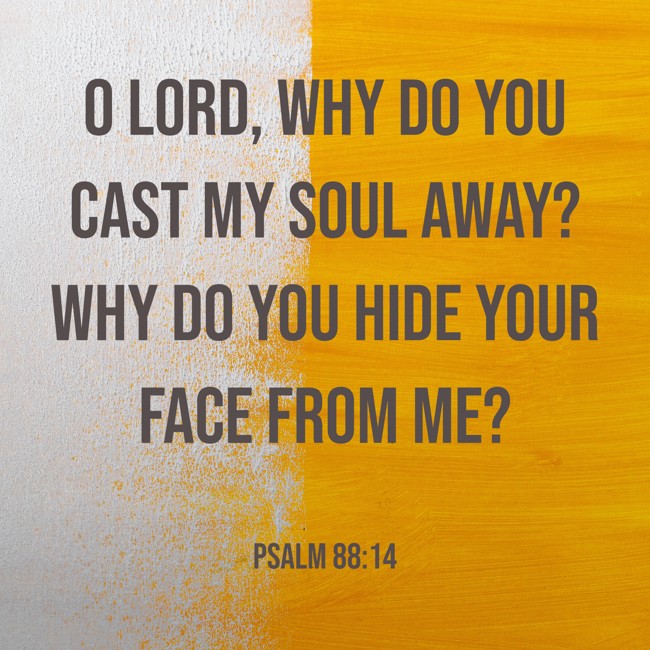 O LORD, why do you cast my soul away? Why do you hide your face from me? - Psalm 88:14