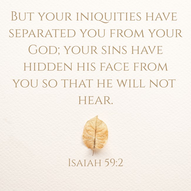 But your iniquities have separated you from your God; your sins have hidden his face from you so that he will not hear. - Isaiah 59:2