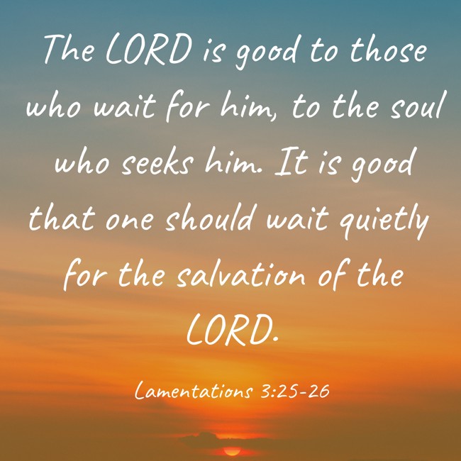 The LORD is good to those who wait for him, to the soul who seeks him. It is good that one should wait quietly for the salvation of the LORD. - Lamentations 3:25-26